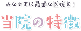 みなさまに最適な医療を!当院の特徴